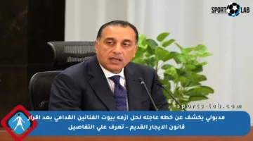 مدبولي يكشف عن خطة عاجلة لحل أزمة بيوت الفنانين القدامى بعد إقرار قانون الإيجار القديم – تعرف على التفاصيل